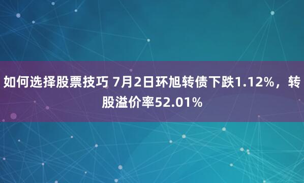 如何选择股票技巧 7月2日环旭转债下跌1.12%，转股溢价率52.01%