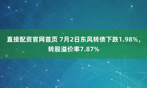 直接配资官网首页 7月2日东风转债下跌1.98%，转股溢价率7.87%
