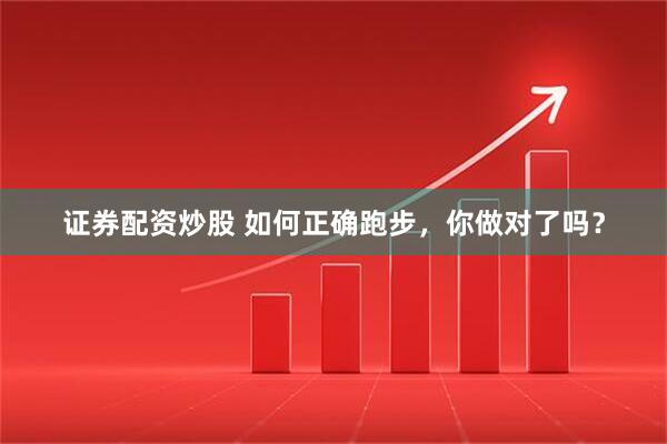 证券配资炒股 如何正确跑步，你做对了吗？
