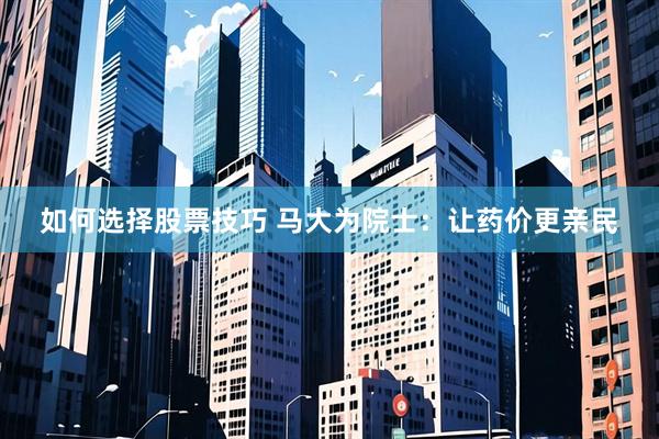 如何选择股票技巧 马大为院士：让药价更亲民