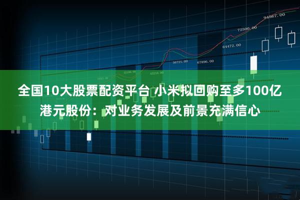 全国10大股票配资平台 小米拟回购至多100亿港元股份：对业务发展及前景充满信心