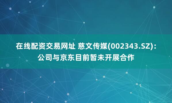 在线配资交易网址 慈文传媒(002343.SZ)：公司与京东目前暂未开展合作