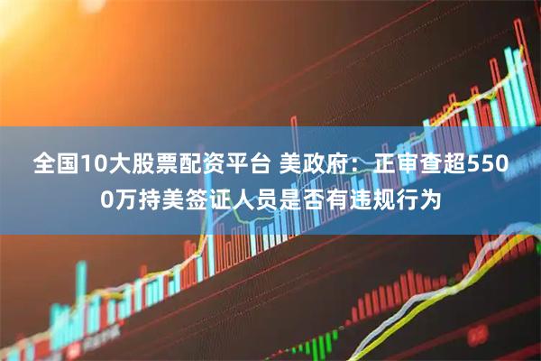 全国10大股票配资平台 美政府：正审查超5500万持美签证人员是否有违规行为