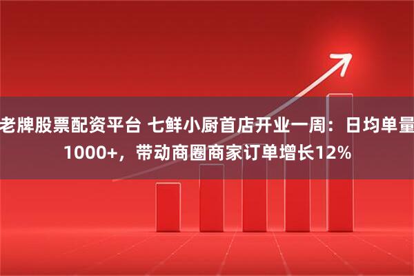 老牌股票配资平台 七鲜小厨首店开业一周：日均单量1000+，带动商圈商家订单增长12%