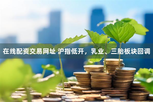 在线配资交易网址 沪指低开，乳业、三胎板块回调