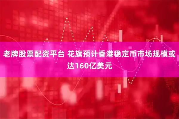 老牌股票配资平台 花旗预计香港稳定币市场规模或达160亿美元