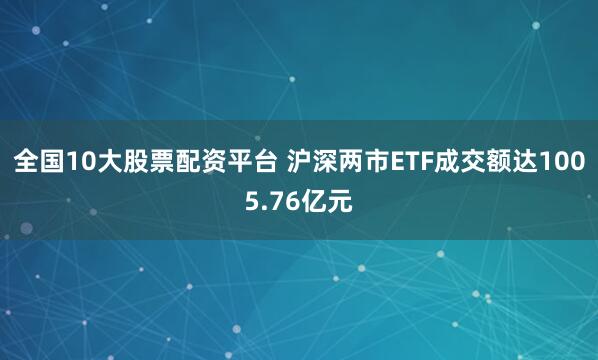 全国10大股票配资平台 沪深两市ETF成交额达1005.76亿元