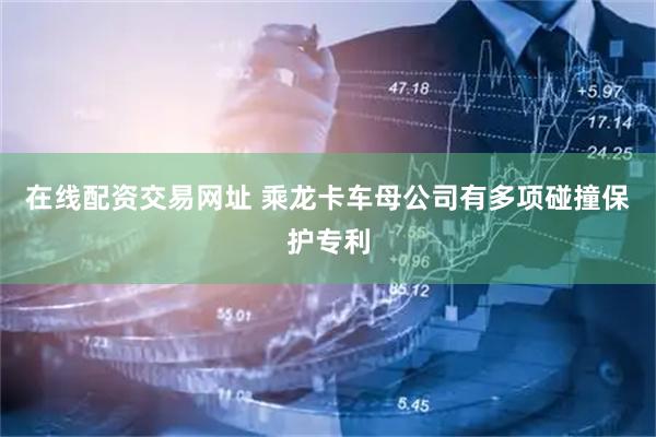 在线配资交易网址 乘龙卡车母公司有多项碰撞保护专利