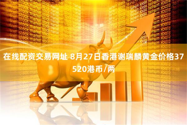 在线配资交易网址 8月27日香港谢瑞麟黄金价格37520港币/两