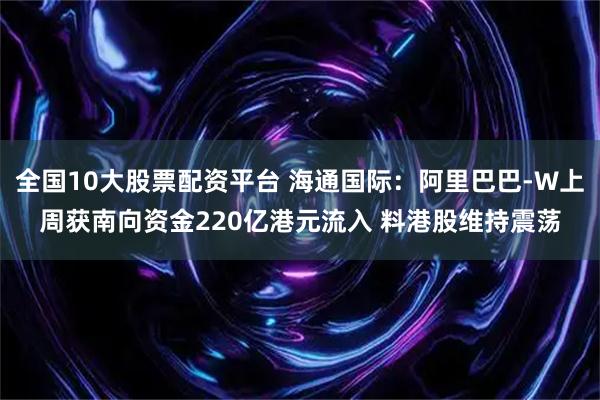 全国10大股票配资平台 海通国际：阿里巴巴-W上周获南向资金220亿港元流入 料港股维持震荡