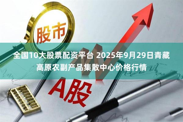 全国10大股票配资平台 2025年9月29日青藏高原农副产品集散中心价格行情