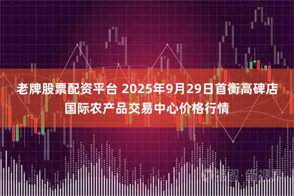 老牌股票配资平台 2025年9月29日首衡高碑店国际农产品交易中心价格行情