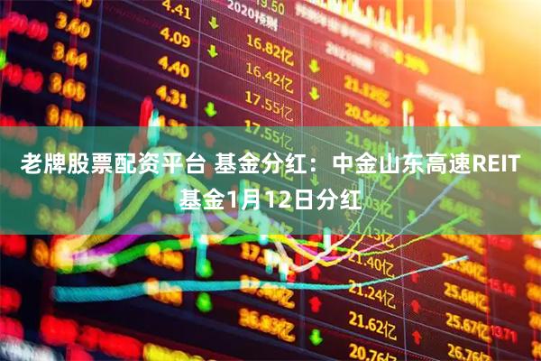 老牌股票配资平台 基金分红：中金山东高速REIT基金1月12日分红