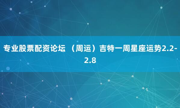 专业股票配资论坛 （周运）吉特一周星座运势2.2-2.8