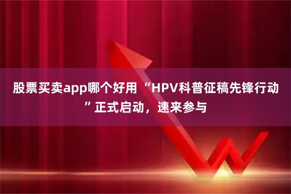 股票买卖app哪个好用 “HPV科普征稿先锋行动”正式启动，速来参与