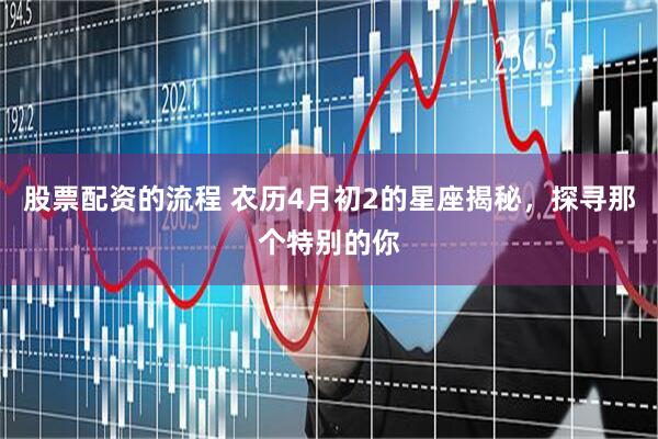 股票配资的流程 农历4月初2的星座揭秘，探寻那个特别的你