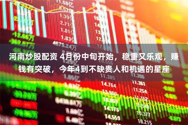 河南炒股配资 4月份中旬开始，稳重又乐观，赚钱有突破，今年4到不缺贵人和机遇的星座