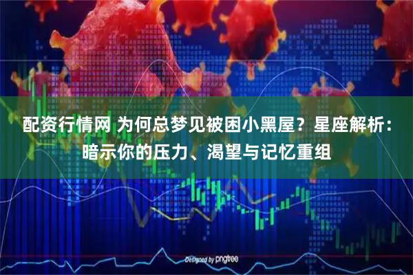 配资行情网 为何总梦见被困小黑屋？星座解析：暗示你的压力、渴望与记忆重组