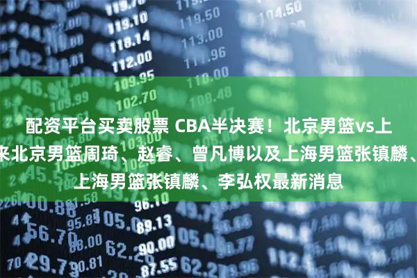 配资平台买卖股票 CBA半决赛！北京男篮vs上海男篮，赛前带来北京男篮周琦、赵睿、曾凡博以及上海男篮张镇麟、李弘权最新消息