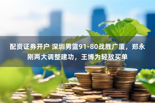 配资证券开户 深圳男篮91-80战胜广厦，郑永刚两大调整建功，王博为轻敌买单